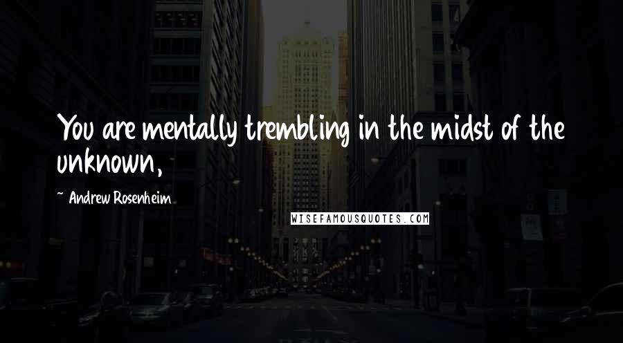 Andrew Rosenheim Quotes: You are mentally trembling in the midst of the unknown,