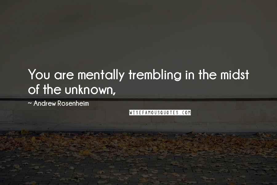 Andrew Rosenheim Quotes: You are mentally trembling in the midst of the unknown,