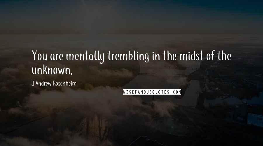 Andrew Rosenheim Quotes: You are mentally trembling in the midst of the unknown,