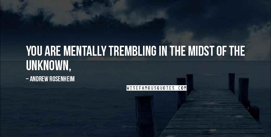 Andrew Rosenheim Quotes: You are mentally trembling in the midst of the unknown,