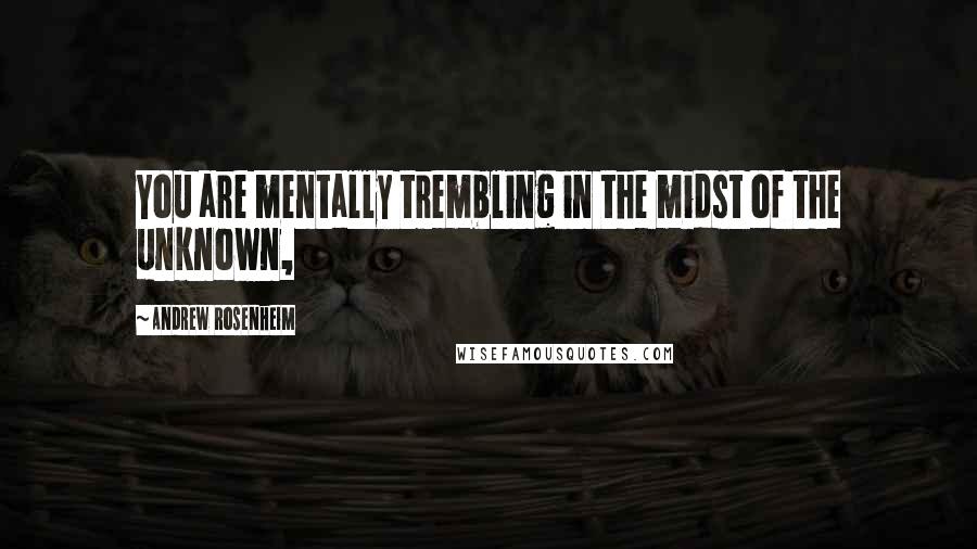 Andrew Rosenheim Quotes: You are mentally trembling in the midst of the unknown,