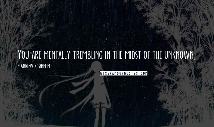 Andrew Rosenheim Quotes: You are mentally trembling in the midst of the unknown,