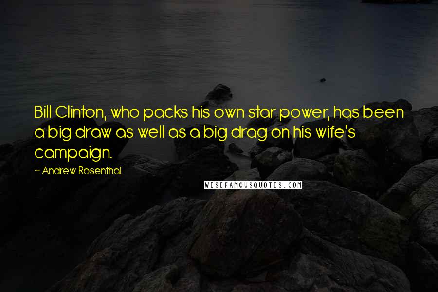 Andrew Rosenthal Quotes: Bill Clinton, who packs his own star power, has been a big draw as well as a big drag on his wife's campaign.