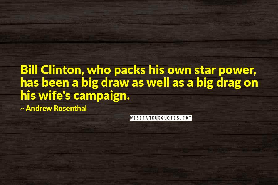 Andrew Rosenthal Quotes: Bill Clinton, who packs his own star power, has been a big draw as well as a big drag on his wife's campaign.