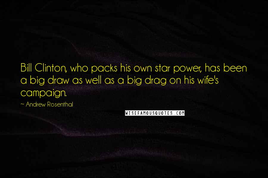 Andrew Rosenthal Quotes: Bill Clinton, who packs his own star power, has been a big draw as well as a big drag on his wife's campaign.