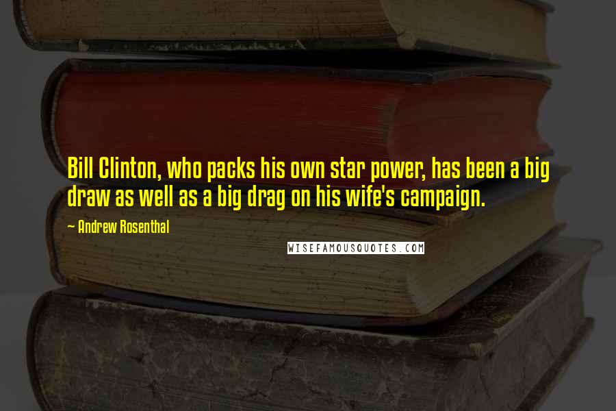 Andrew Rosenthal Quotes: Bill Clinton, who packs his own star power, has been a big draw as well as a big drag on his wife's campaign.