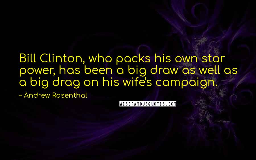Andrew Rosenthal Quotes: Bill Clinton, who packs his own star power, has been a big draw as well as a big drag on his wife's campaign.