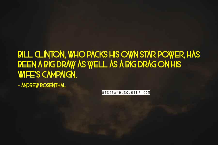 Andrew Rosenthal Quotes: Bill Clinton, who packs his own star power, has been a big draw as well as a big drag on his wife's campaign.