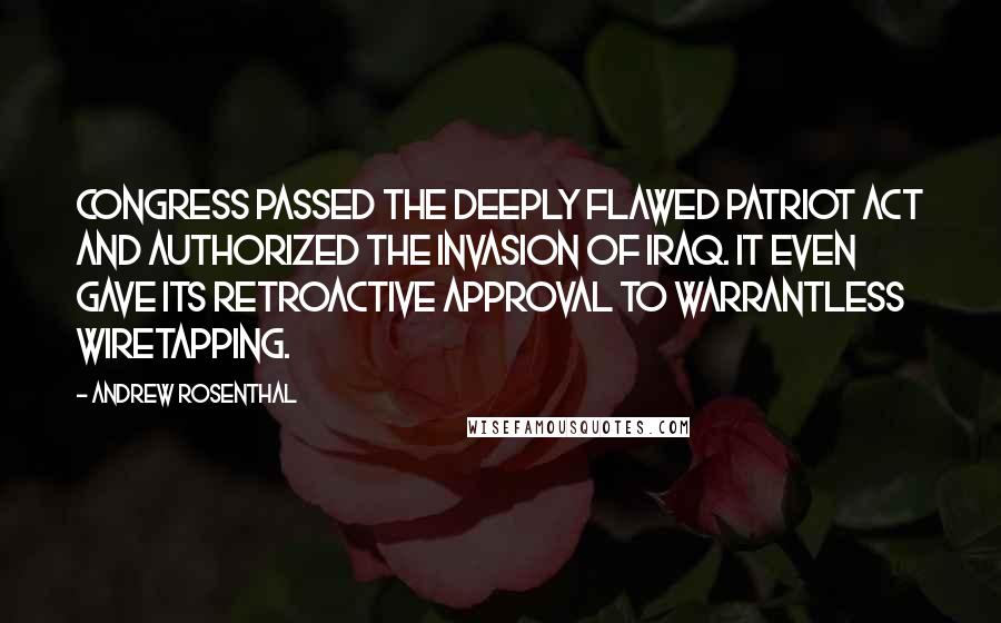 Andrew Rosenthal Quotes: Congress passed the deeply flawed Patriot Act and authorized the invasion of Iraq. It even gave its retroactive approval to warrantless wiretapping.