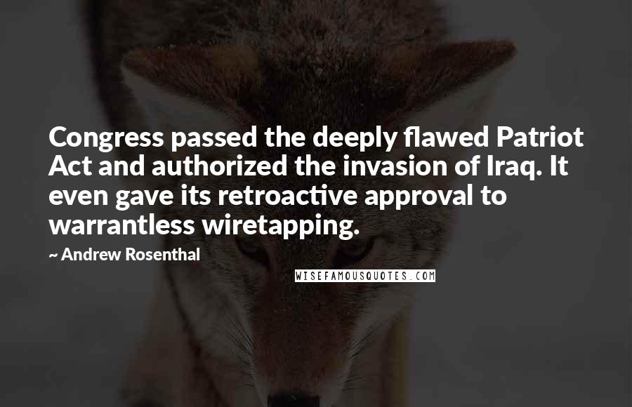 Andrew Rosenthal Quotes: Congress passed the deeply flawed Patriot Act and authorized the invasion of Iraq. It even gave its retroactive approval to warrantless wiretapping.