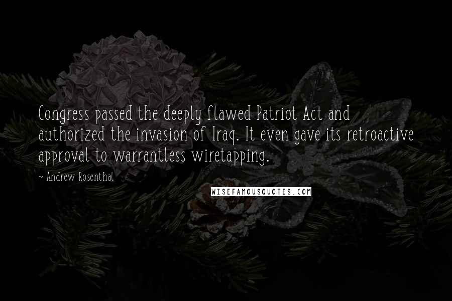 Andrew Rosenthal Quotes: Congress passed the deeply flawed Patriot Act and authorized the invasion of Iraq. It even gave its retroactive approval to warrantless wiretapping.