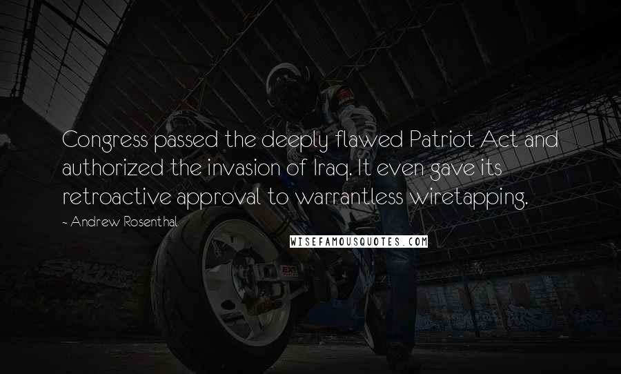 Andrew Rosenthal Quotes: Congress passed the deeply flawed Patriot Act and authorized the invasion of Iraq. It even gave its retroactive approval to warrantless wiretapping.