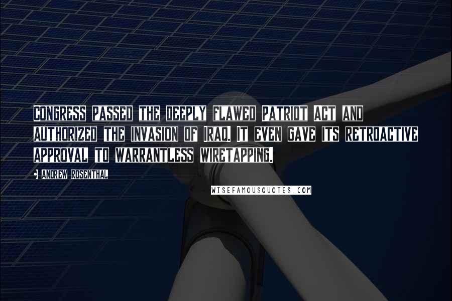 Andrew Rosenthal Quotes: Congress passed the deeply flawed Patriot Act and authorized the invasion of Iraq. It even gave its retroactive approval to warrantless wiretapping.