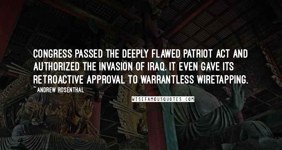 Andrew Rosenthal Quotes: Congress passed the deeply flawed Patriot Act and authorized the invasion of Iraq. It even gave its retroactive approval to warrantless wiretapping.