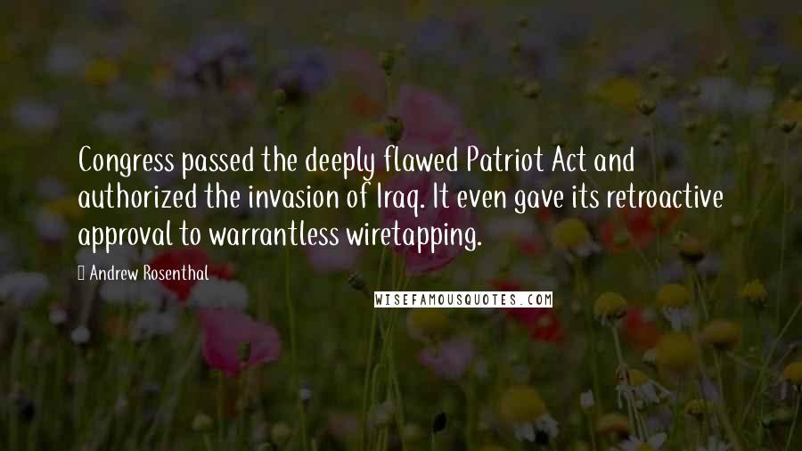 Andrew Rosenthal Quotes: Congress passed the deeply flawed Patriot Act and authorized the invasion of Iraq. It even gave its retroactive approval to warrantless wiretapping.