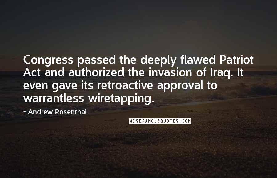 Andrew Rosenthal Quotes: Congress passed the deeply flawed Patriot Act and authorized the invasion of Iraq. It even gave its retroactive approval to warrantless wiretapping.