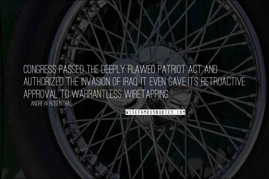 Andrew Rosenthal Quotes: Congress passed the deeply flawed Patriot Act and authorized the invasion of Iraq. It even gave its retroactive approval to warrantless wiretapping.