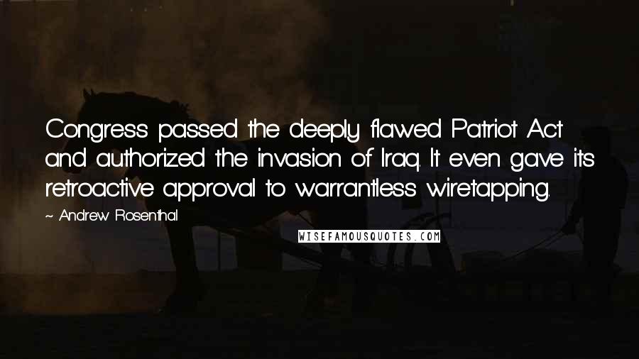 Andrew Rosenthal Quotes: Congress passed the deeply flawed Patriot Act and authorized the invasion of Iraq. It even gave its retroactive approval to warrantless wiretapping.