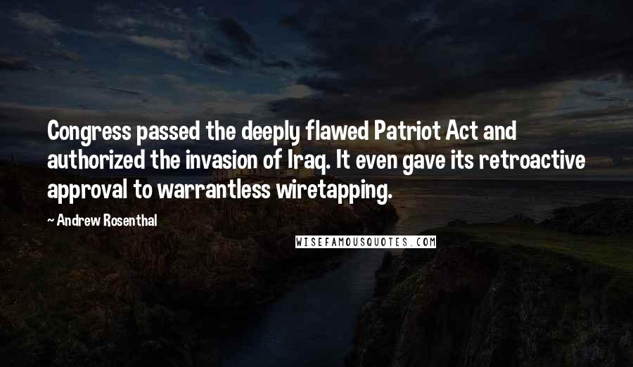 Andrew Rosenthal Quotes: Congress passed the deeply flawed Patriot Act and authorized the invasion of Iraq. It even gave its retroactive approval to warrantless wiretapping.