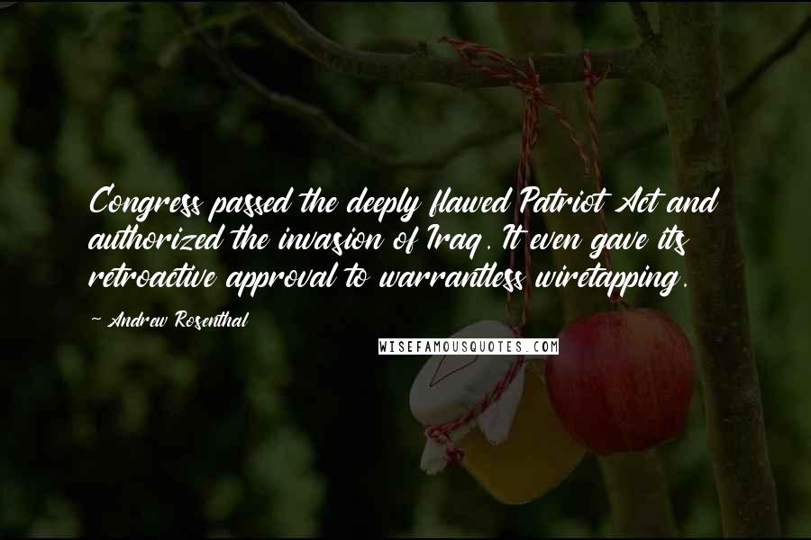 Andrew Rosenthal Quotes: Congress passed the deeply flawed Patriot Act and authorized the invasion of Iraq. It even gave its retroactive approval to warrantless wiretapping.