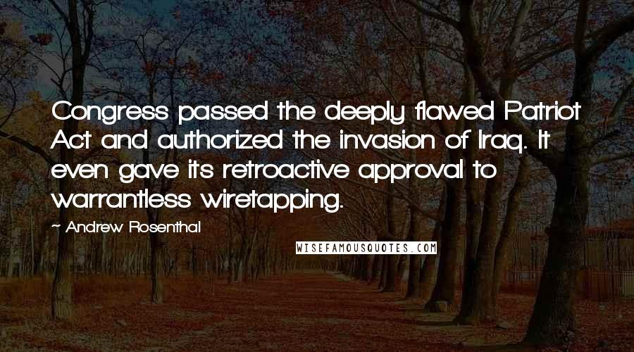 Andrew Rosenthal Quotes: Congress passed the deeply flawed Patriot Act and authorized the invasion of Iraq. It even gave its retroactive approval to warrantless wiretapping.