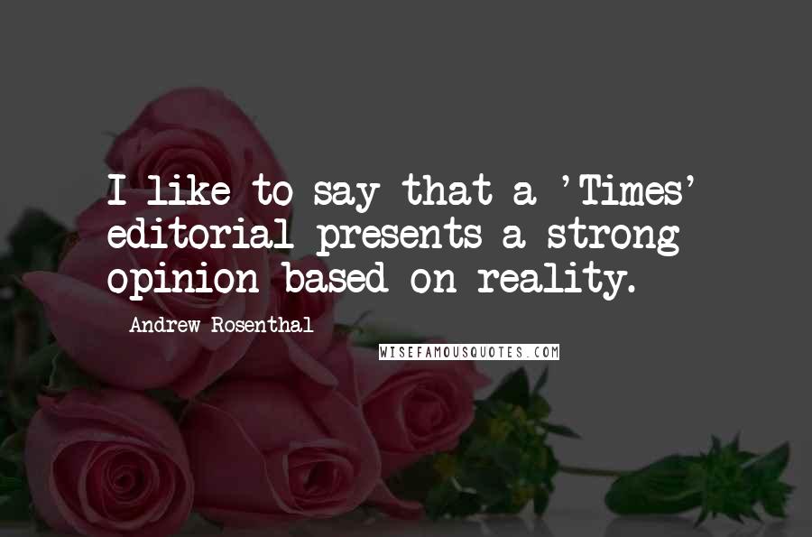 Andrew Rosenthal Quotes: I like to say that a 'Times' editorial presents a strong opinion based on reality.