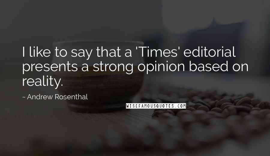 Andrew Rosenthal Quotes: I like to say that a 'Times' editorial presents a strong opinion based on reality.