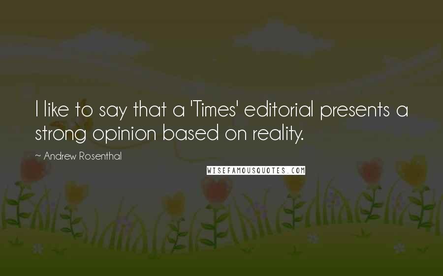 Andrew Rosenthal Quotes: I like to say that a 'Times' editorial presents a strong opinion based on reality.