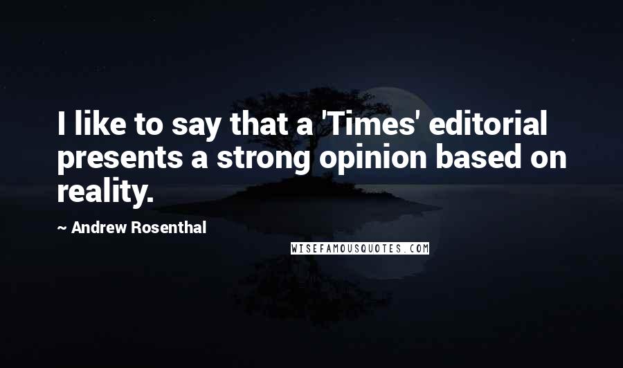 Andrew Rosenthal Quotes: I like to say that a 'Times' editorial presents a strong opinion based on reality.