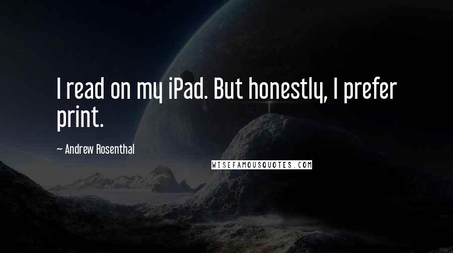 Andrew Rosenthal Quotes: I read on my iPad. But honestly, I prefer print.