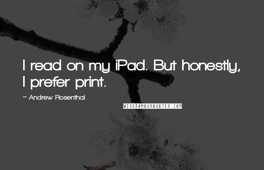 Andrew Rosenthal Quotes: I read on my iPad. But honestly, I prefer print.