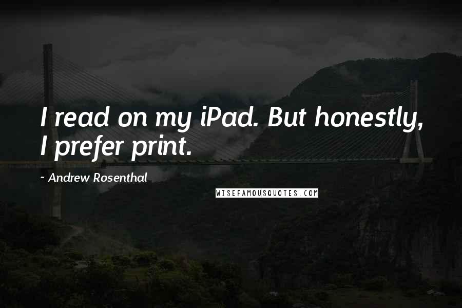 Andrew Rosenthal Quotes: I read on my iPad. But honestly, I prefer print.