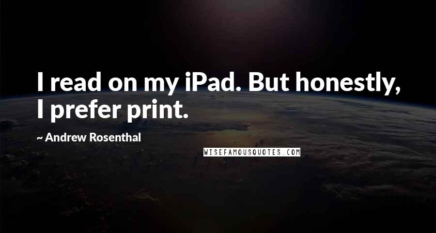 Andrew Rosenthal Quotes: I read on my iPad. But honestly, I prefer print.