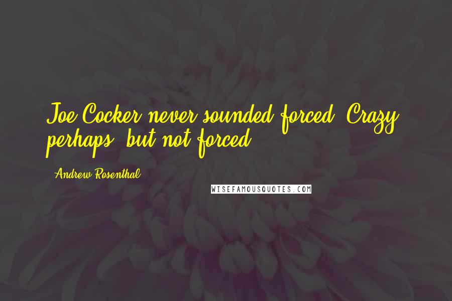 Andrew Rosenthal Quotes: Joe Cocker never sounded forced. Crazy, perhaps, but not forced.