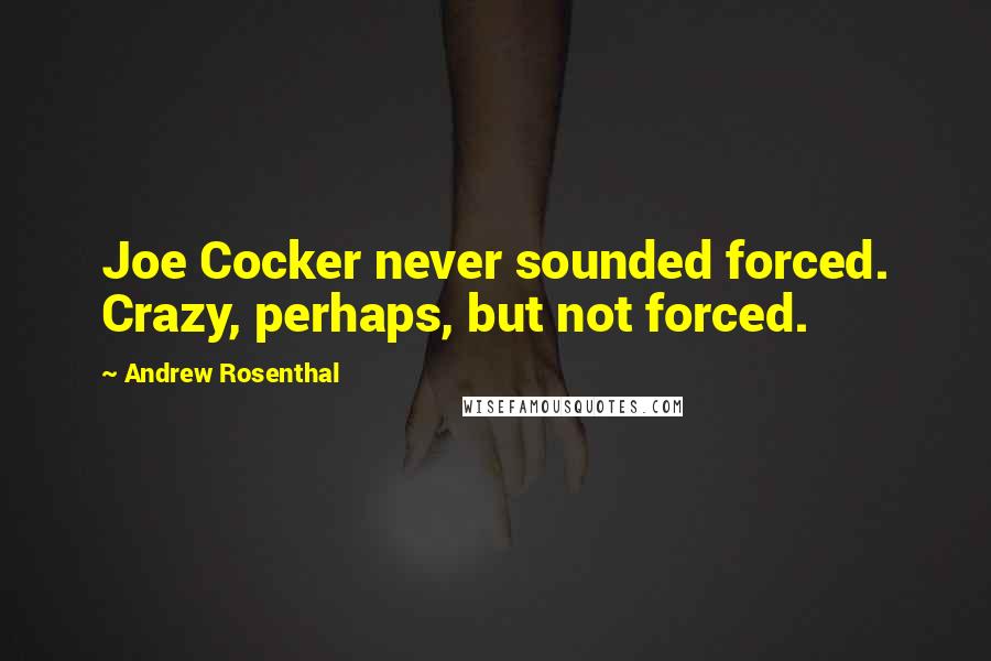 Andrew Rosenthal Quotes: Joe Cocker never sounded forced. Crazy, perhaps, but not forced.