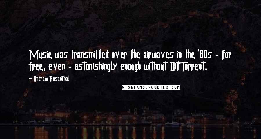 Andrew Rosenthal Quotes: Music was transmitted over the airwaves in the '60s - for free, even - astonishingly enough without Bit Torrent.