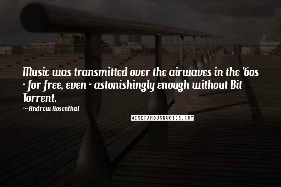 Andrew Rosenthal Quotes: Music was transmitted over the airwaves in the '60s - for free, even - astonishingly enough without Bit Torrent.