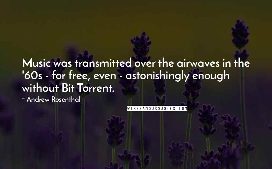 Andrew Rosenthal Quotes: Music was transmitted over the airwaves in the '60s - for free, even - astonishingly enough without Bit Torrent.