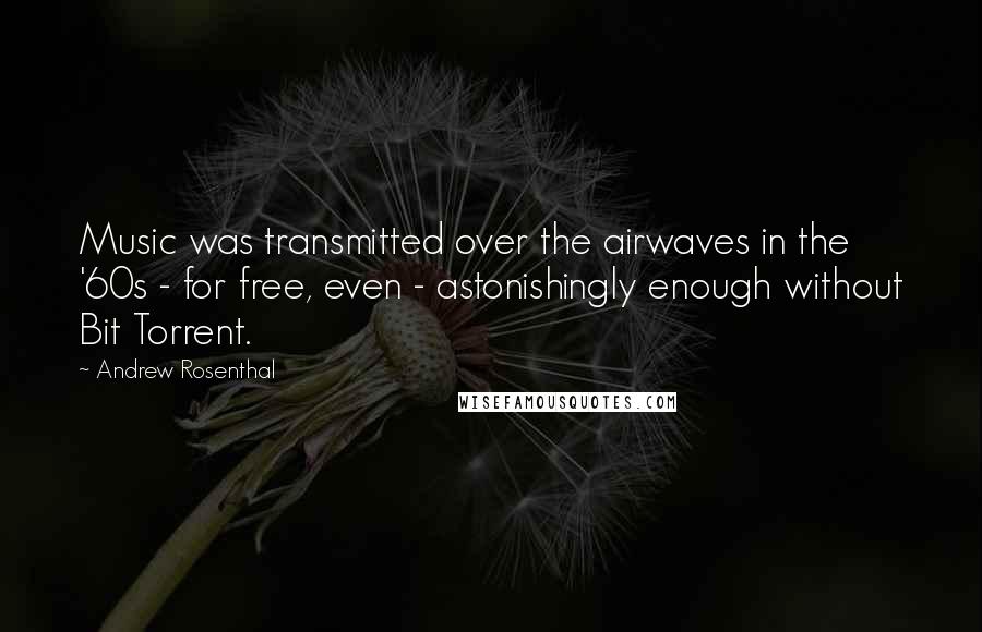 Andrew Rosenthal Quotes: Music was transmitted over the airwaves in the '60s - for free, even - astonishingly enough without Bit Torrent.