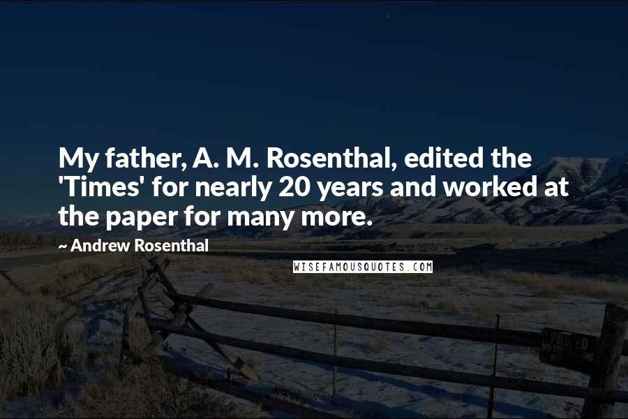 Andrew Rosenthal Quotes: My father, A. M. Rosenthal, edited the 'Times' for nearly 20 years and worked at the paper for many more.