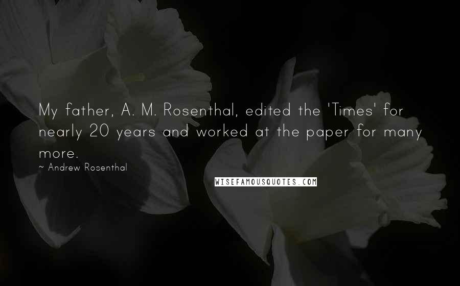 Andrew Rosenthal Quotes: My father, A. M. Rosenthal, edited the 'Times' for nearly 20 years and worked at the paper for many more.