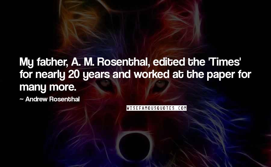 Andrew Rosenthal Quotes: My father, A. M. Rosenthal, edited the 'Times' for nearly 20 years and worked at the paper for many more.