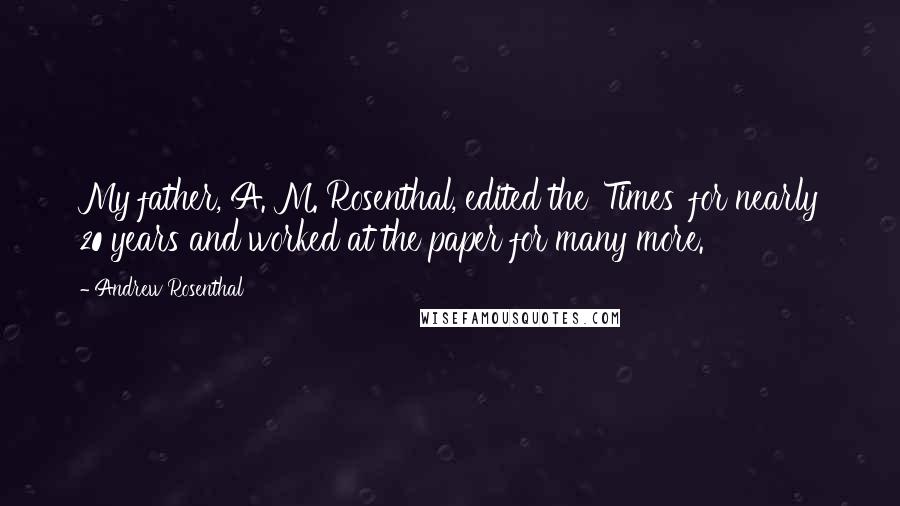 Andrew Rosenthal Quotes: My father, A. M. Rosenthal, edited the 'Times' for nearly 20 years and worked at the paper for many more.