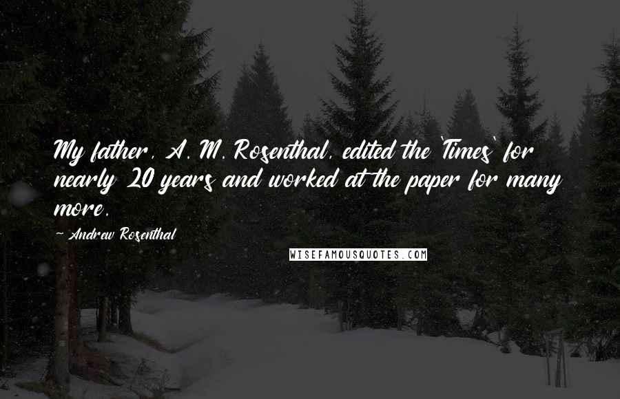 Andrew Rosenthal Quotes: My father, A. M. Rosenthal, edited the 'Times' for nearly 20 years and worked at the paper for many more.