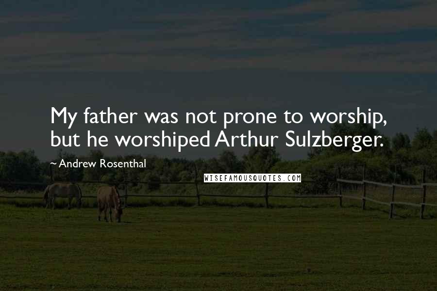 Andrew Rosenthal Quotes: My father was not prone to worship, but he worshiped Arthur Sulzberger.