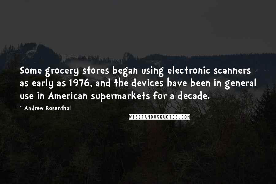 Andrew Rosenthal Quotes: Some grocery stores began using electronic scanners as early as 1976, and the devices have been in general use in American supermarkets for a decade.