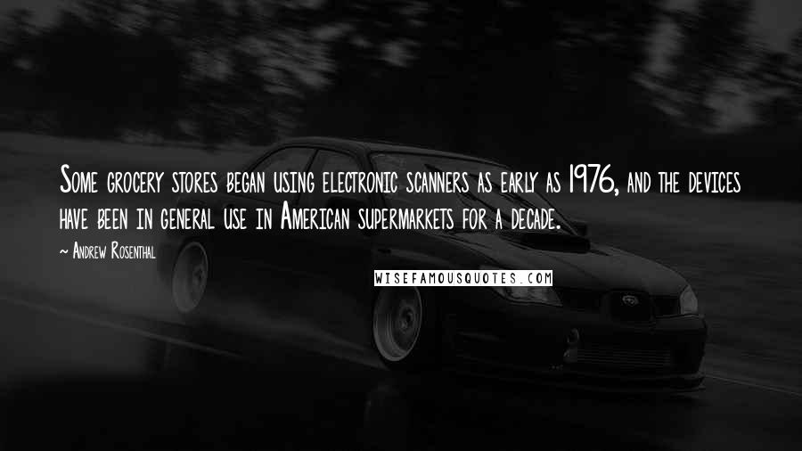 Andrew Rosenthal Quotes: Some grocery stores began using electronic scanners as early as 1976, and the devices have been in general use in American supermarkets for a decade.