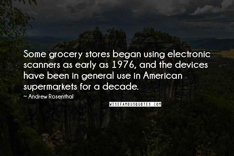 Andrew Rosenthal Quotes: Some grocery stores began using electronic scanners as early as 1976, and the devices have been in general use in American supermarkets for a decade.