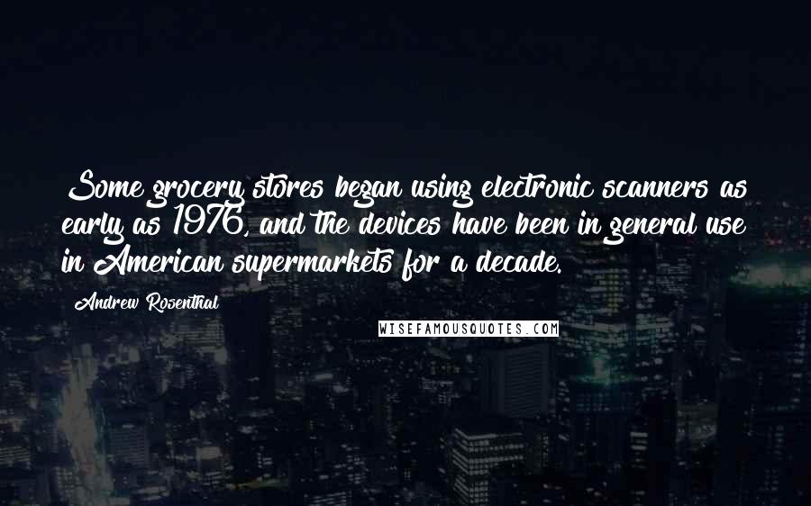 Andrew Rosenthal Quotes: Some grocery stores began using electronic scanners as early as 1976, and the devices have been in general use in American supermarkets for a decade.