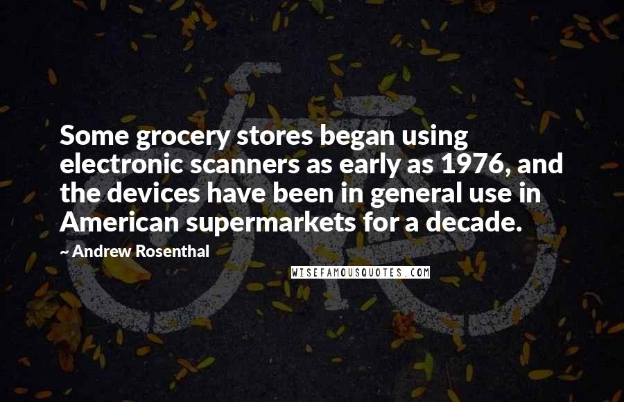 Andrew Rosenthal Quotes: Some grocery stores began using electronic scanners as early as 1976, and the devices have been in general use in American supermarkets for a decade.